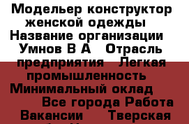 Модельер-конструктор женской одежды › Название организации ­ Умнов В А › Отрасль предприятия ­ Легкая промышленность › Минимальный оклад ­ 60 000 - Все города Работа » Вакансии   . Тверская обл.,Нелидово г.